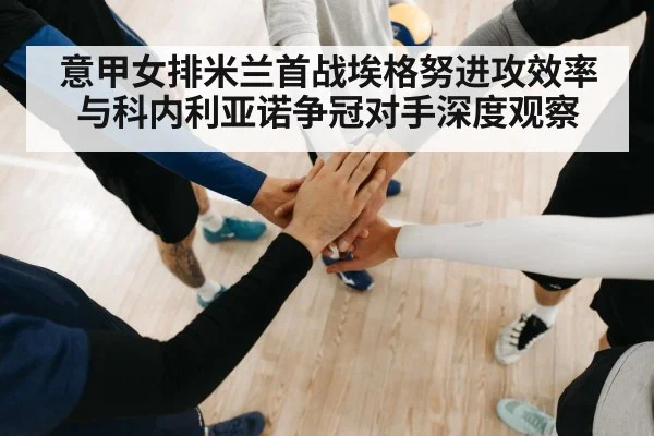 意甲女排米兰首战埃格努进攻效率与科内利亚诺争冠对手深度观察